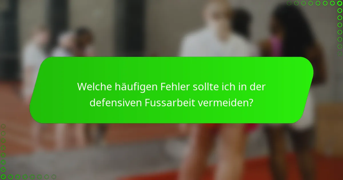 Welche häufigen Fehler sollte ich in der defensiven Fussarbeit vermeiden?