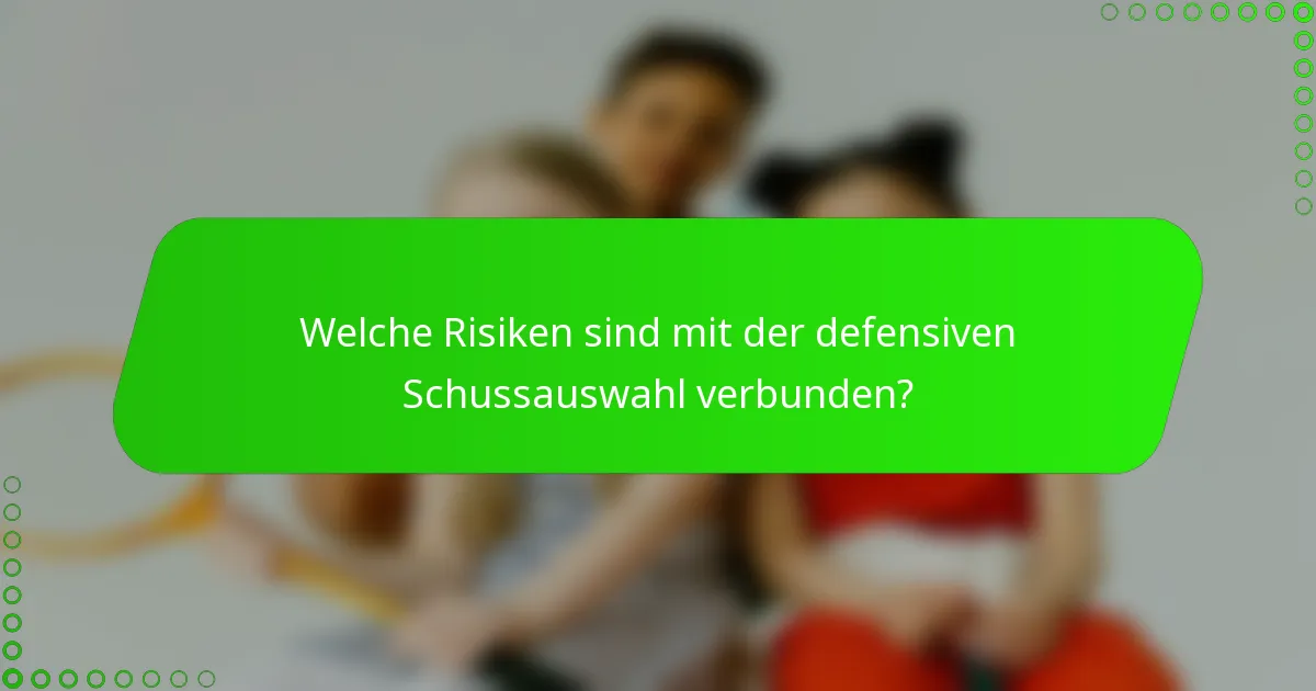 Welche Risiken sind mit der defensiven Schussauswahl verbunden?