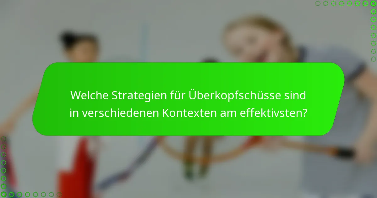 Welche Strategien für Überkopfschüsse sind in verschiedenen Kontexten am effektivsten?