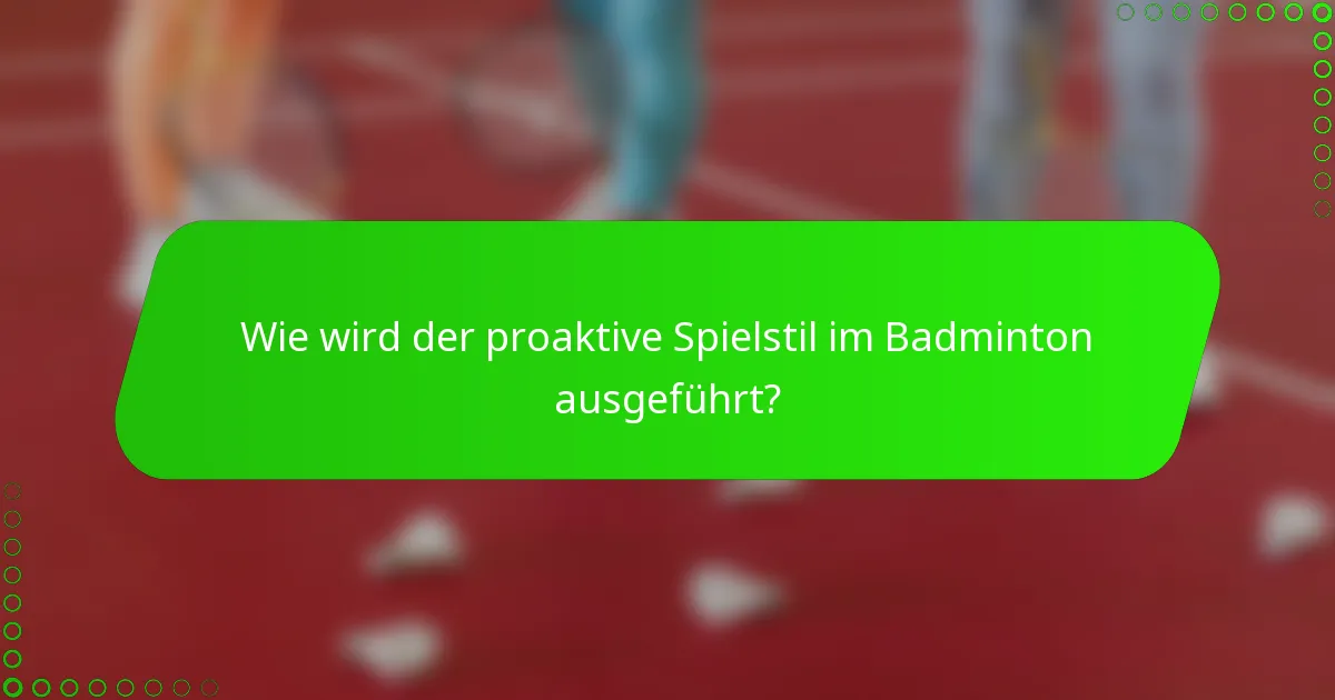 Wie wird der proaktive Spielstil im Badminton ausgeführt?