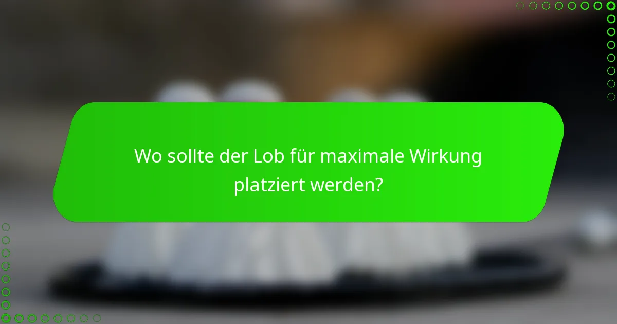 Wo sollte der Lob für maximale Wirkung platziert werden?